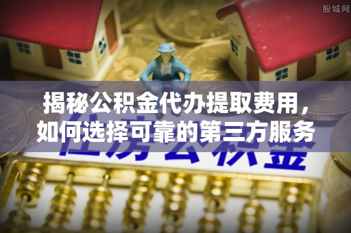 中介揭秘公积金代办提取费用，如何选择可靠的第三方服务？