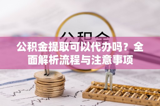 中介公积金提取可以代办吗？全面解析流程与注意事项