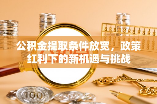 中介公积金提取条件放宽，政策红利下的新机遇与挑战