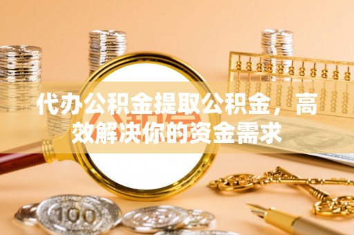 中介代办公积金提取公积金，高效解决你的资金需求