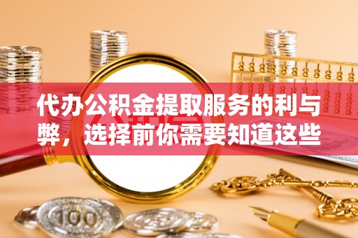 中介代办公积金提取服务的利与弊，选择前你需要知道这些