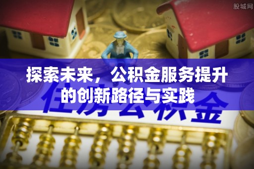 中介探索未来，公积金服务提升的创新路径与实践
