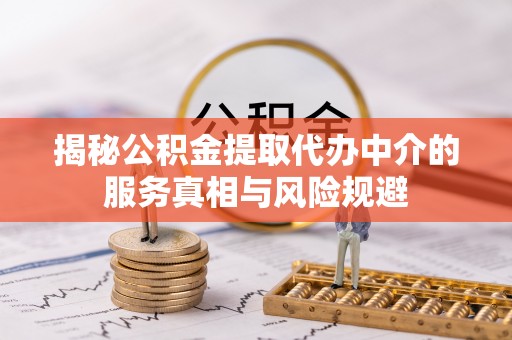 中介揭秘公积金提取代办中介的服务真相与风险规避