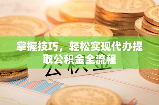 中介掌握技巧，轻松实现代办提取公积金全流程