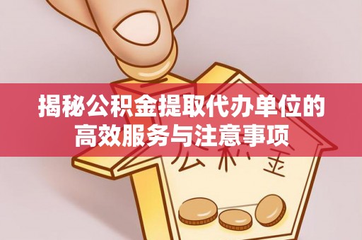 中介揭秘公积金提取代办单位的高效服务与注意事项