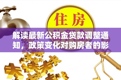 中介解读最新公积金贷款调整通知，政策变化对购房者的影响与应对策略