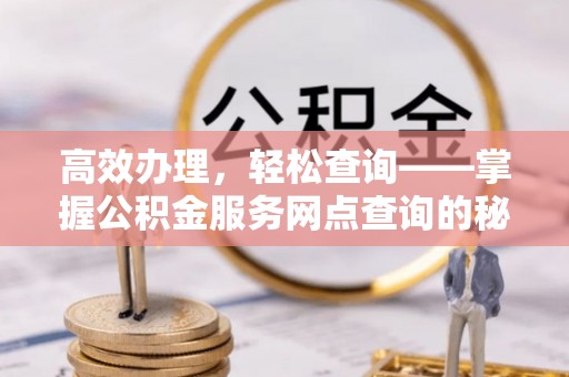 中介高效办理，轻松查询——掌握公积金服务网点查询的秘诀