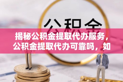 中介揭秘公积金提取代办服务，公积金提取代办可靠吗，如何选择正规渠道