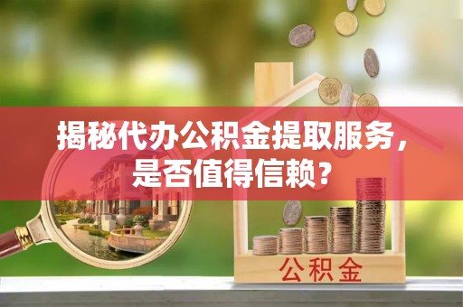 中介揭秘代办公积金提取服务，是否值得信赖？