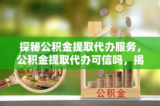 中介探秘公积金提取代办服务，公积金提取代办可信吗，揭秘真相与选择指南