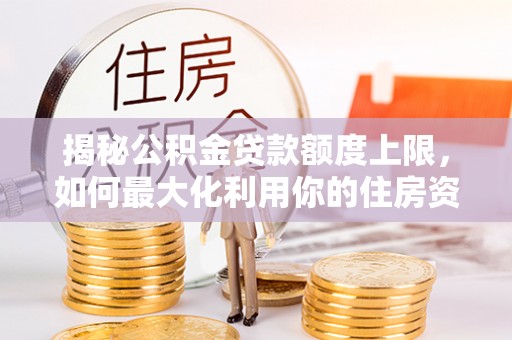 中介揭秘公积金贷款额度上限，如何最大化利用你的住房资金
