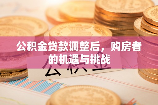 中介公积金贷款调整后，购房者的机遇与挑战