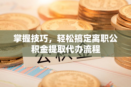 中介掌握技巧，轻松搞定离职公积金提取代办流程