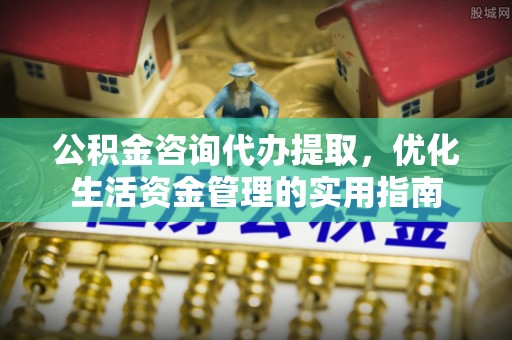 中介公积金咨询代办提取，优化生活资金管理的实用指南