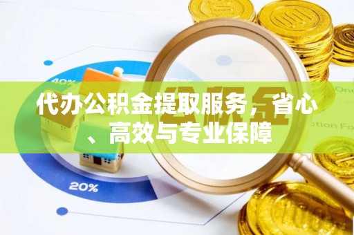 中介代办公积金提取服务，省心、高效与专业保障