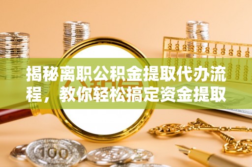 中介揭秘离职公积金提取代办流程，教你轻松搞定资金提取