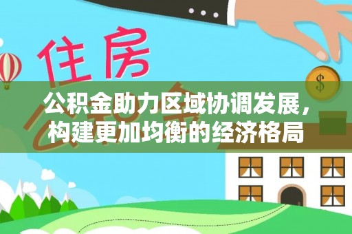 中介公积金助力区域协调发展，构建更加均衡的经济格局
