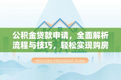 中介公积金贷款申请，全面解析流程与技巧，轻松实现购房梦想