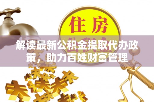 中介解读最新公积金提取代办政策，助力百姓财富管理
