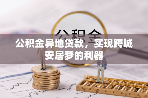 中介公积金异地贷款，实现跨城安居梦的利器