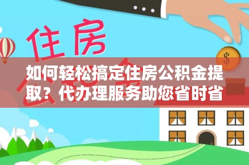 中介如何轻松搞定住房公积金提取？代办理服务助您省时省力