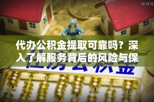 中介代办公积金提取可靠吗？深入了解服务背后的风险与保障