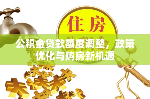 中介公积金贷款额度调整，政策优化与购房新机遇