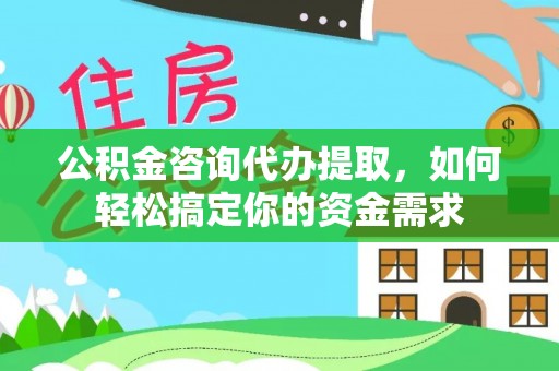 中介公积金咨询代办提取，如何轻松搞定你的资金需求