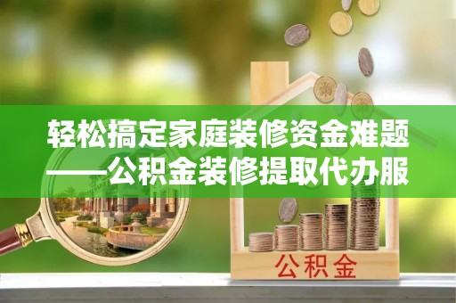 中介轻松搞定家庭装修资金难题——公积金装修提取代办服务详解