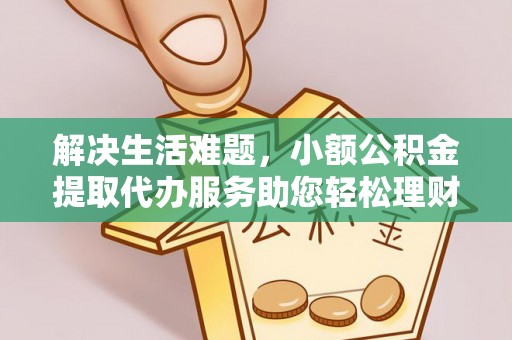 中介解决生活难题，小额公积金提取代办服务助您轻松理财