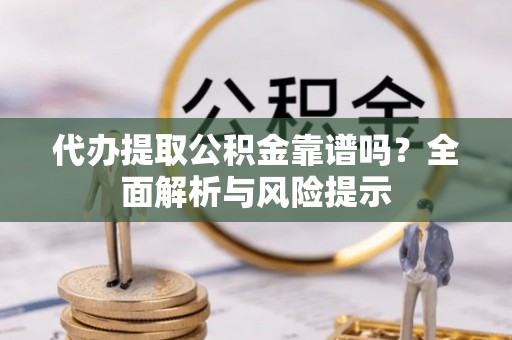 中介代办提取公积金靠谱吗？全面解析与风险提示