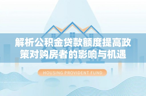 中介解析公积金贷款额度提高政策对购房者的影响与机遇