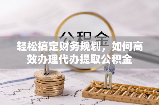 中介轻松搞定财务规划，如何高效办理代办提取公积金