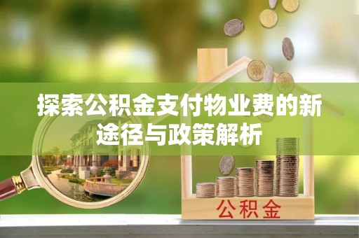 中介探索公积金支付物业费的新途径与政策解析