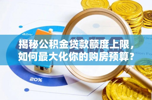 中介揭秘公积金贷款额度上限，如何最大化你的购房预算？