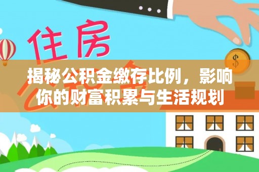 中介揭秘公积金缴存比例，影响你的财富积累与生活规划