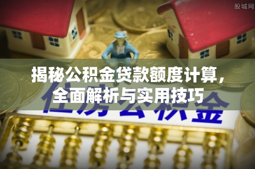 中介揭秘公积金贷款额度计算，全面解析与实用技巧