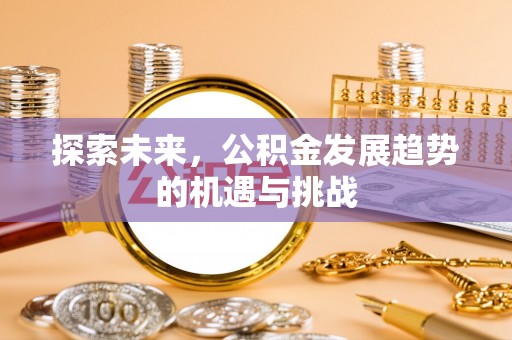 中介探索未来，公积金发展趋势的机遇与挑战