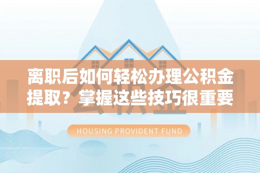 中介离职后如何轻松办理公积金提取？掌握这些技巧很重要！