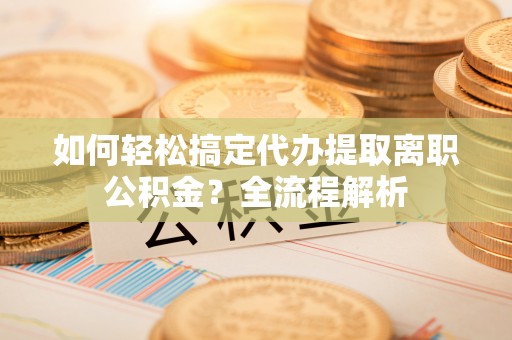中介如何轻松搞定代办提取离职公积金？全流程解析