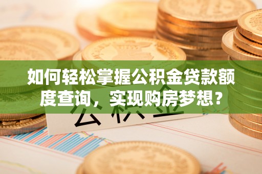 中介如何轻松掌握公积金贷款额度查询，实现购房梦想？