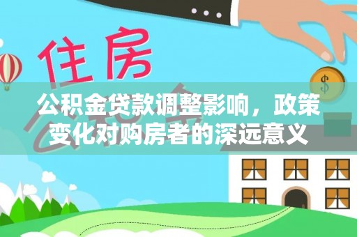 中介公积金贷款调整影响，政策变化对购房者的深远意义