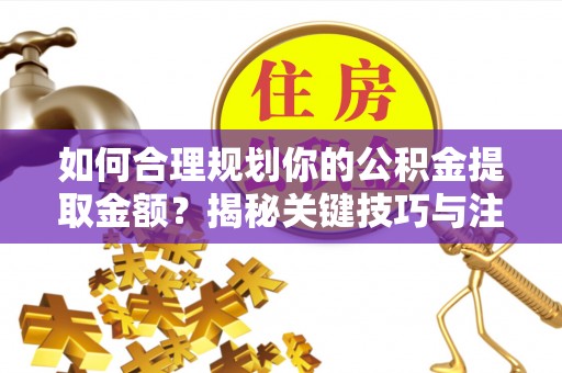 中介如何合理规划你的公积金提取金额？揭秘关键技巧与注意事项