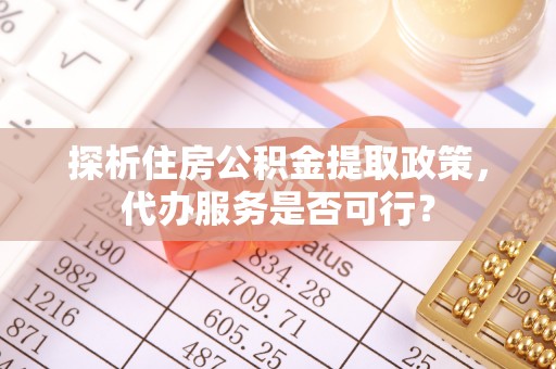 中介探析住房公积金提取政策，代办服务是否可行？