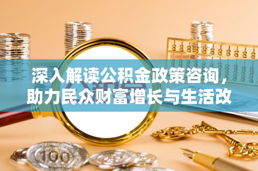 中介深入解读公积金政策咨询，助力民众财富增长与生活改善的智慧之选