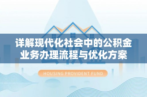 中介详解现代化社会中的公积金业务办理流程与优化方案