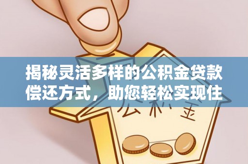 中介揭秘灵活多样的公积金贷款偿还方式，助您轻松实现住房梦