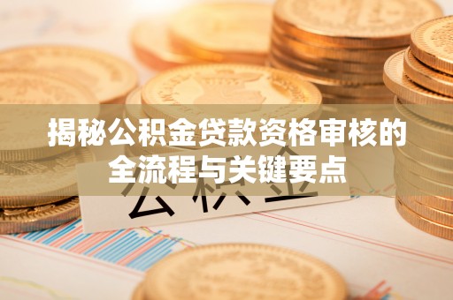中介揭秘公积金贷款资格审核的全流程与关键要点