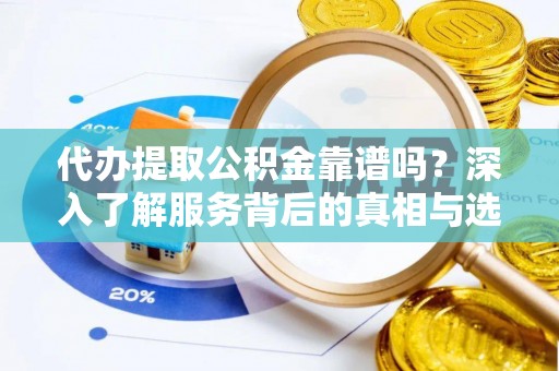 中介代办提取公积金靠谱吗？深入了解服务背后的真相与选择指南