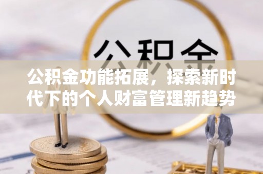 中介公积金功能拓展，探索新时代下的个人财富管理新趋势
